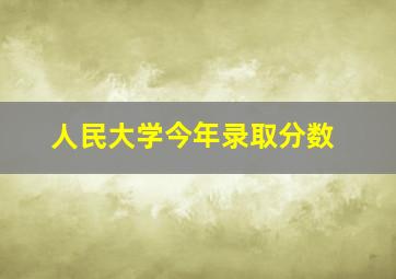 人民大学今年录取分数