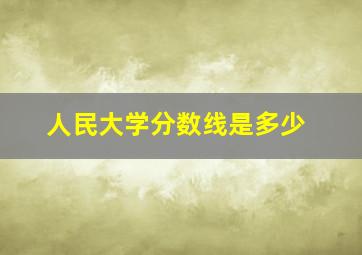 人民大学分数线是多少