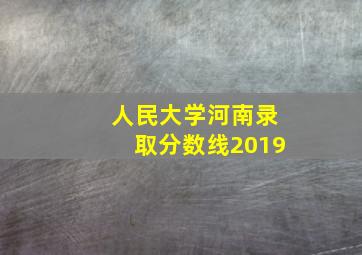 人民大学河南录取分数线2019