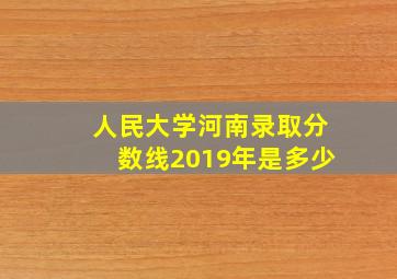 人民大学河南录取分数线2019年是多少