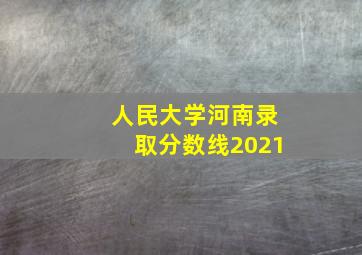 人民大学河南录取分数线2021