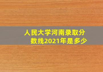 人民大学河南录取分数线2021年是多少