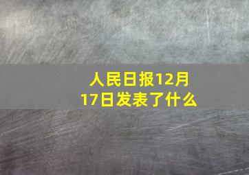 人民日报12月17日发表了什么