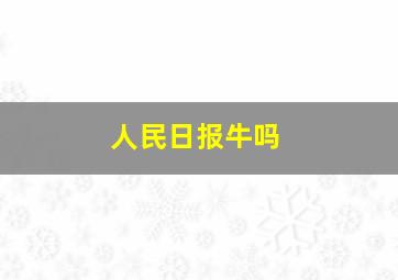 人民日报牛吗