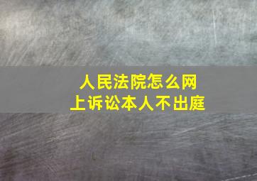 人民法院怎么网上诉讼本人不出庭