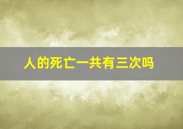 人的死亡一共有三次吗