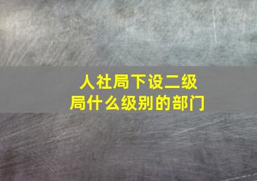 人社局下设二级局什么级别的部门