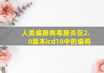 人类偏肺病毒肺炎在2.0版本icd10中的编码