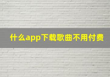 什么app下载歌曲不用付费