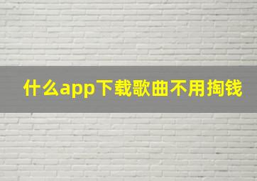 什么app下载歌曲不用掏钱