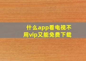 什么app看电视不用vip又能免费下载