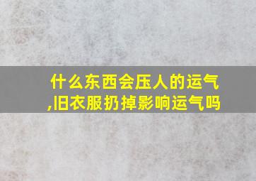 什么东西会压人的运气,旧衣服扔掉影响运气吗