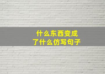 什么东西变成了什么仿写句子