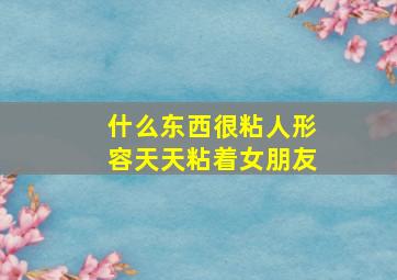 什么东西很粘人形容天天粘着女朋友