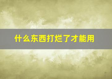 什么东西打烂了才能用