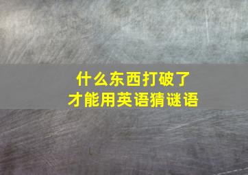 什么东西打破了才能用英语猜谜语