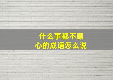 什么事都不顺心的成语怎么说