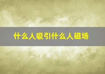 什么人吸引什么人磁场