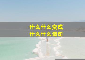 什么什么变成什么什么造句