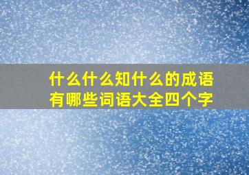 什么什么知什么的成语有哪些词语大全四个字