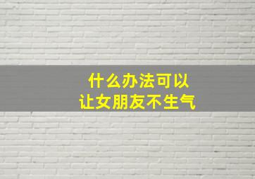 什么办法可以让女朋友不生气