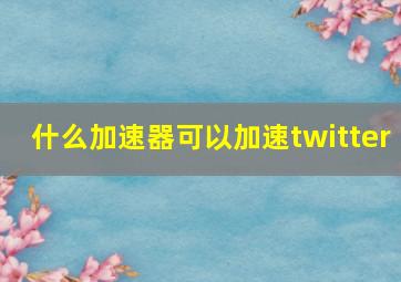 什么加速器可以加速twitter