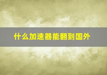 什么加速器能翻到国外