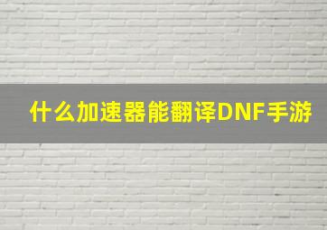 什么加速器能翻译DNF手游