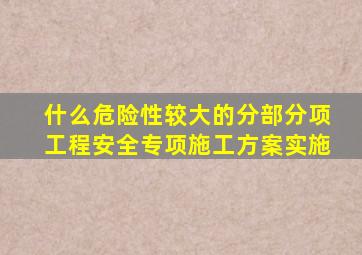 什么危险性较大的分部分项工程安全专项施工方案实施