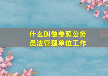 什么叫做参照公务员法管理单位工作