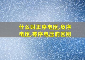 什么叫正序电压,负序电压,零序电压的区别