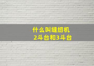 什么叫缝纫机2斗台和3斗台