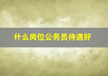 什么岗位公务员待遇好