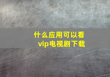 什么应用可以看vip电视剧下载