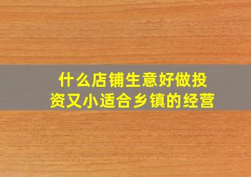 什么店铺生意好做投资又小适合乡镇的经营