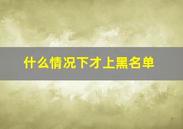 什么情况下才上黑名单