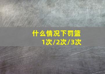 什么情况下罚篮1次/2次/3次