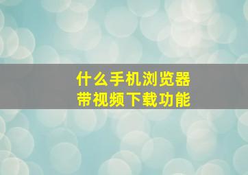 什么手机浏览器带视频下载功能