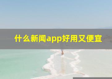 什么新闻app好用又便宜