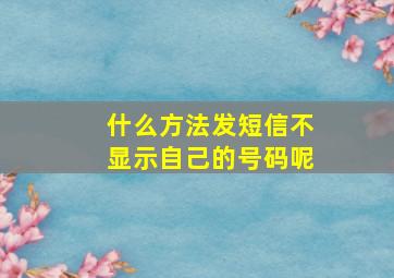 什么方法发短信不显示自己的号码呢