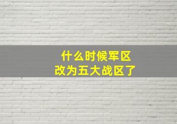 什么时候军区改为五大战区了