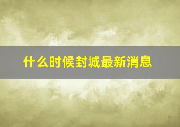 什么时候封城最新消息