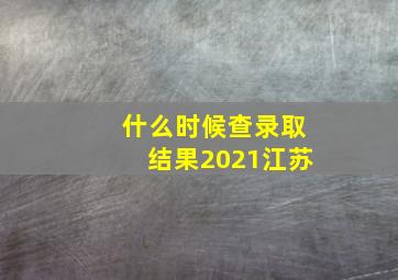 什么时候查录取结果2021江苏