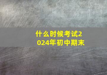 什么时候考试2024年初中期末