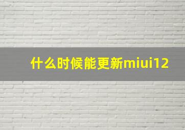 什么时候能更新miui12