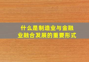 什么是制造业与金融业融合发展的重要形式