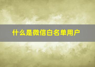 什么是微信白名单用户