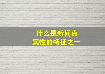 什么是新闻真实性的特征之一