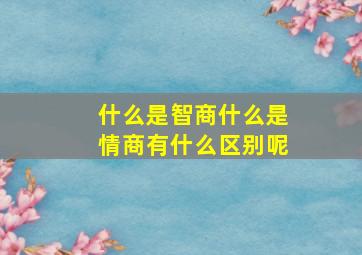 什么是智商什么是情商有什么区别呢