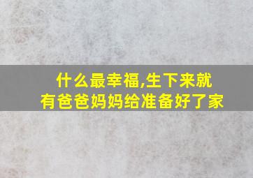 什么最幸福,生下来就有爸爸妈妈给准备好了家